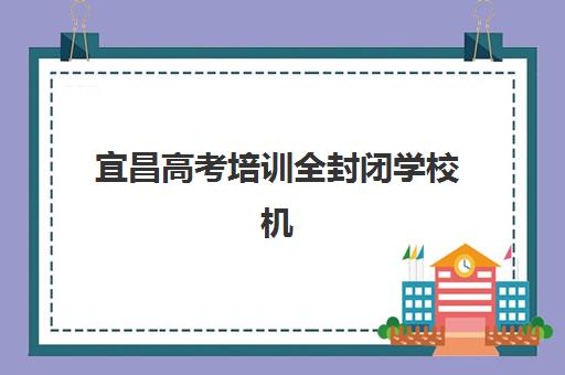 宜昌高考培训全封闭学校机构排行榜前十名如何科学参考？2025年权威评估标准、名校特色解析与择校避坑指南
