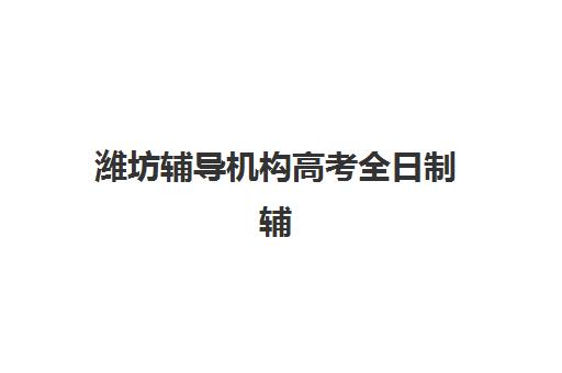 潍坊辅导机构高考全日制辅导班有哪些学校可以报？2025年最新排名、择校指南与报名全攻略