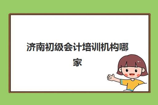 济南初级会计培训机构哪家强？2025年五大机构特色解析与择校指南