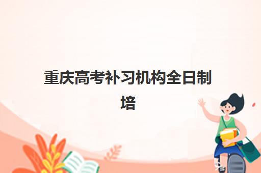 重庆高考补习机构全日制培训学校排名前十有哪些？2023年最新榜单与择校指南