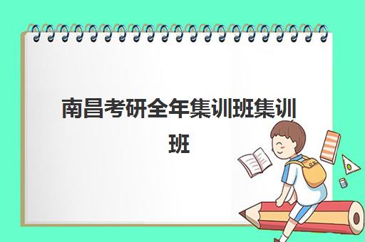 南昌考研全年集训班集训班哪个好一点？2025年最新机构排名与选择指南