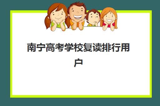 南宁高考学校复读排行用户满意度标杆机构如何选择？2025年最新十大排名、满意度分析与科学择校全攻略