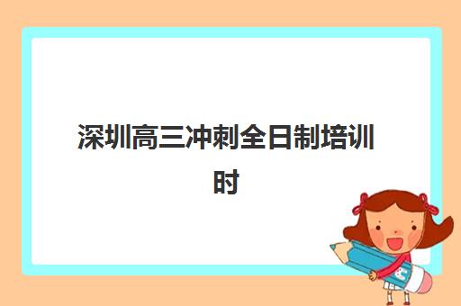 深圳高三冲刺全日制培训时间2025年具体时间如何安排？最新时间表、备考计划与成功案例全解析