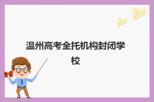温州高考全托机构封闭学校有哪些学校可选？2025年排名汇总与择校指南
