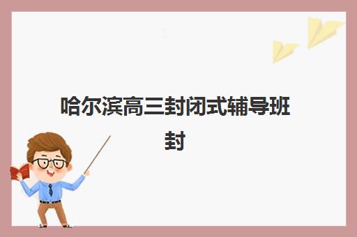 哈尔滨高三封闭式辅导班封闭管理多少钱一个月？2025年最新费用明细、选择策略与避坑指南