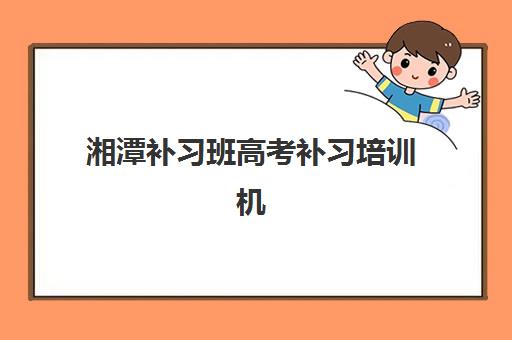 湘潭补习班高考补习培训机构哪家强一点，2025年最新TOP10排名、课程特色与科学择校全指南