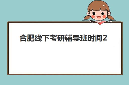 合肥线下考研辅导班时间2025年考试时间如何安排？最新时间表、课程规划与备考指南全解析