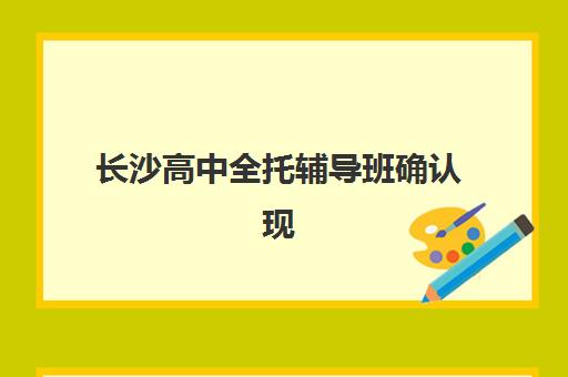 长沙高中全托辅导班确认现场确认时间表如何查询？2025年最新时间安排与报名全攻略