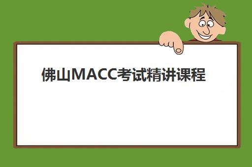 佛山MACC考试精讲课程培训机构哪家强些？2025年最新实力排名、课程特色与选择全指南