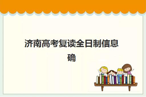 济南高考复读全日制信息确认时间安排如何查询？2025年最新时间表、确认流程与备考指南全解析