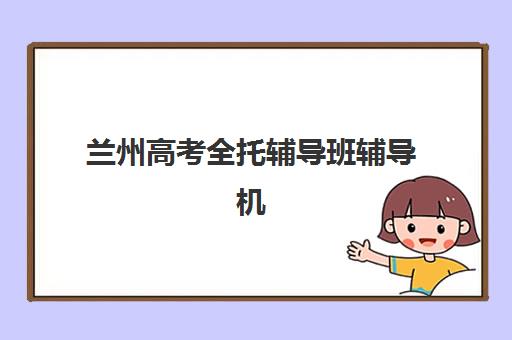 兰州高考全托辅导班辅导机构哪家强一点？2025年最新实力对比、择校指南与成功案例解析