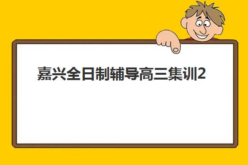 嘉兴全日制辅导高三集训2025年时间具体时间如何查询？最新权威时间表、报名流程与备考规划全指南