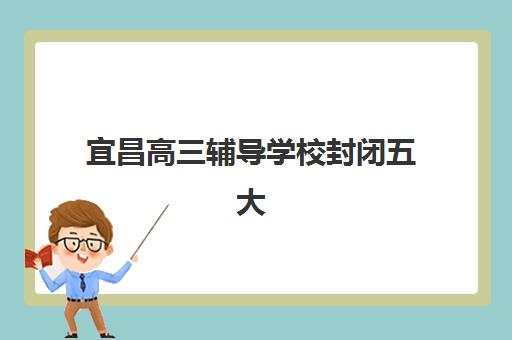 宜昌高三辅导学校封闭五大特色机构多维评估如何进行?2025年权威解析、择校指南与成功案例全攻略 宜昌高三辅导学校封闭五大特色机构多维评估如何进行?2025年权威解析、择校指南与成功案例全攻略