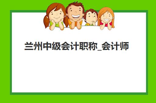 兰州中级会计职称_会计师培训课程三大公办机构特色如何对比？2025年最新权威对比分析与科学择校全指南
