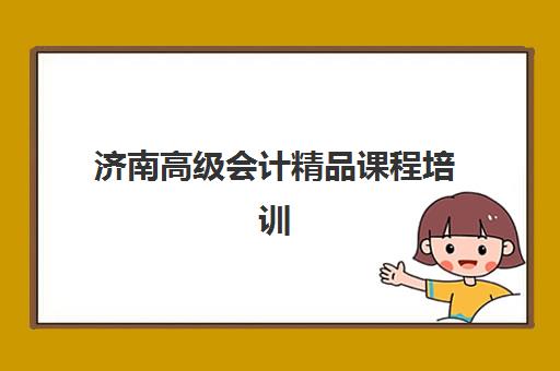 济南高级会计精品课程培训班哪个比较好一点？2025年最新权威排名与科学择校全攻略详解