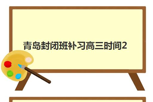 青岛封闭班补习高三时间2025具体时间如何安排？最新日程表、时间节点与备考规划全指南