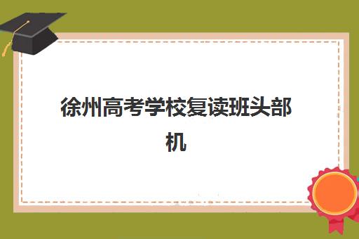 徐州高考学校复读班头部机构年度白皮书如何获取？2025年最新权威TOP10榜单、择校标准与科学避坑全指南
