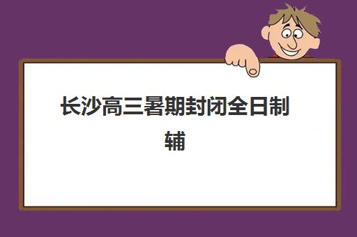 长沙高三暑期封闭全日制辅导培训机构哪家好如何选择？2025年最新排名、择校指南与成功案例解析