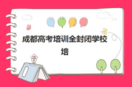 成都高考培训全封闭学校培训班哪个最好一点？2025年最新权威排名、择校标准与科学避坑全指南