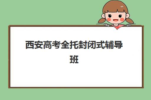 西安高考全托封闭式辅导班机构发展指数TOP5如何查询？2025年最新排名解析与择校指南全攻略