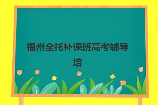 福州全托补课班高考辅导培训机构哪家好一点？2025年最新排名解析、择校标准与成功案例全指南