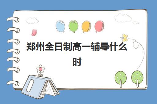 郑州全日制高一辅导什么时候报名考试？2025年最新时间表、备考策略与机构选择全指南