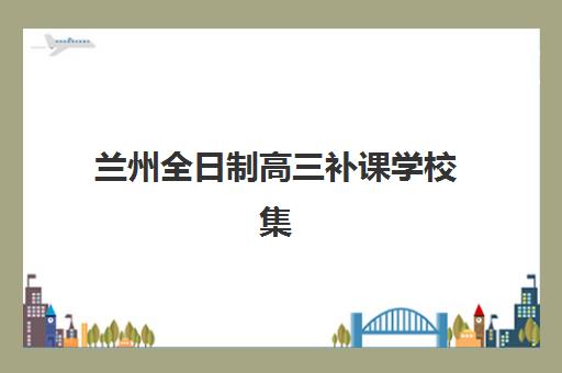 兰州全日制高三补课学校集训营哪个比较好网？2025年最新权威排名、各机构特色解析与科学择校全攻略