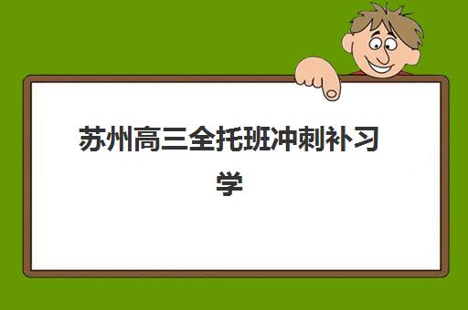 苏州高三全托班冲刺补习学校机构服务竞争力报告解读,2023年最新服务标准、优势分析与选择指南 苏州高三全托班冲刺补习学校机构服务竞争力报告解读,2023年最新服务标准、优势分析与选择指南