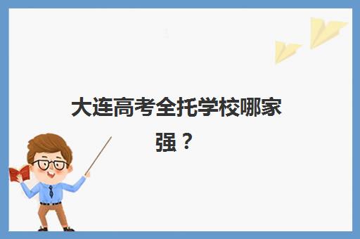 大连高考全托学校哪家强？2025年五大机构服务白皮书与择校指南