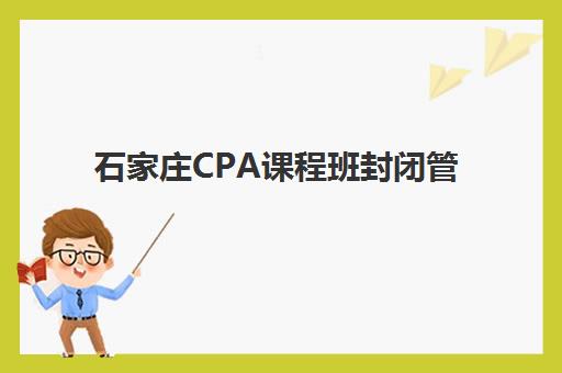 石家庄CPA课程班封闭管理月费多少？2025年收费标准、机构选择技巧与性价比优化全攻略