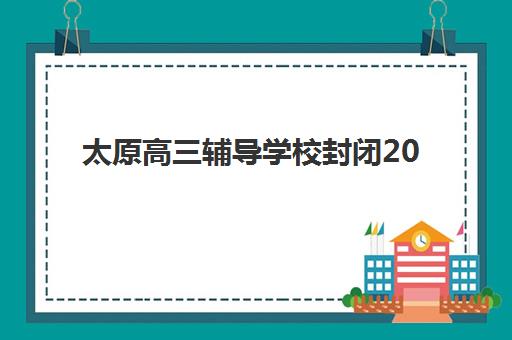 太原高三辅导学校封闭2025年分数线是多少？最新预测、择校指南与备考策略全解析
