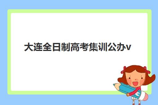大连全日制高考集训公办vs民办服务对比如何选择？2025年两类机构优劣势分析与高性价比择校指南