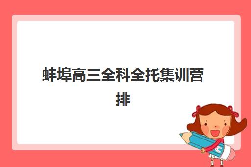 蚌埠高三全科全托集训营排名榜最新公布如何解读？2025年权威排名、各机构特色与择校全指南