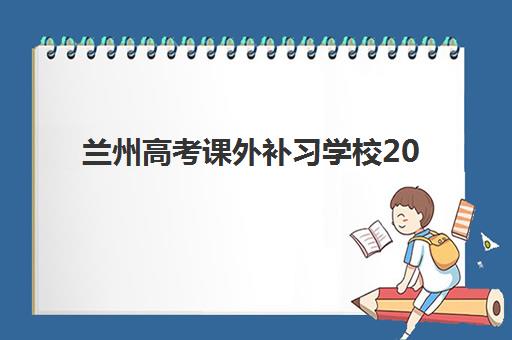 兰州高考课外补习学校2025培训机构前十名如何选择？最新权威排名、择校标准与成功案例深度解析