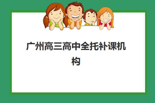 广州高三高中全托补课机构辅导班有哪些地方招生？2025年招生地点大全、择校指南与报名流程全解析