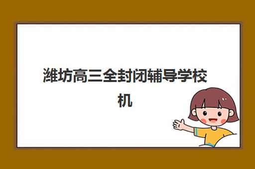潍坊高三全封闭辅导学校机构用户满意度报告如何查询？2025年最新数据解读、评估维度与择校应用全指南