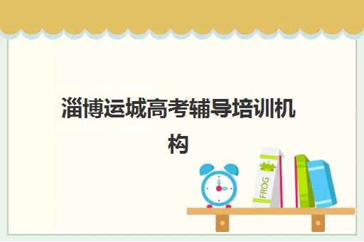 淄博运城高考辅导培训机构有哪些学校？2025年最新排名、择校指南与机构特色全解析