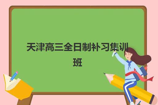 天津高三全日制补习集训班如何选择？2025年用户满意度标杆机构综合评测与科学择校全攻略
