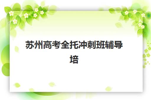 苏州高考全托冲刺班辅导培训机构有哪些地方？2025年最新机构名单、地点分布与择校全攻略