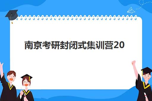 南京考研封闭式集训营2025年报名时间如何安排？最新时间表与择校指南全解析