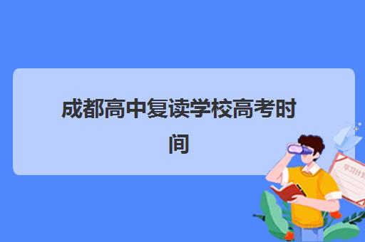 成都高中复读学校高考时间2025考试时间表如何查询？最新权威安排、备考策略与择校全指南