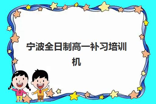 宁波全日制高一补习培训机构有哪些学校？2025年最新权威排名前十、各校特色解析与科学择校全指南