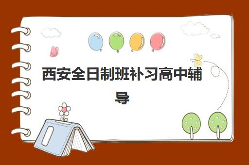 西安全日制班补习高中辅导机构排行榜有哪些？2025年最新榜单与择校指南