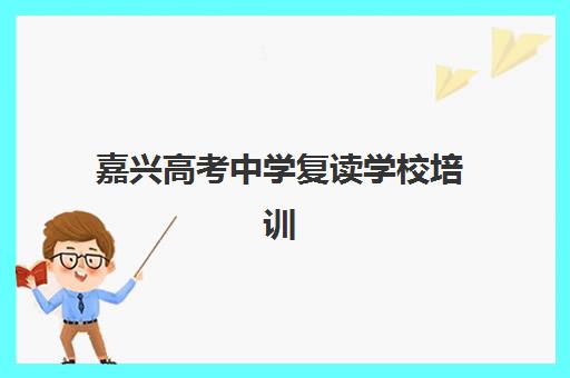 嘉兴高考中学复读学校培训排名第一的学校是哪家？2025年最新数据与择校全指南