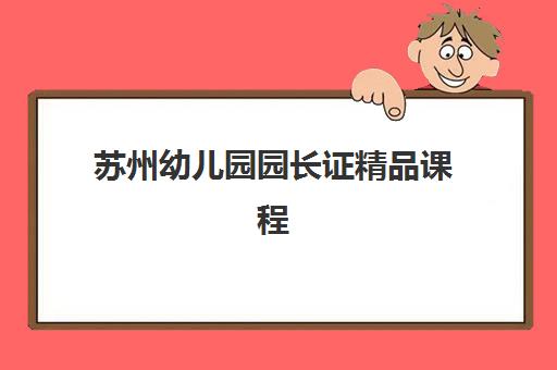 苏州幼儿园园长证精品课程辅导机构排行榜最新如何查询？2025年权威榜单、择校策略与成功案例全解析