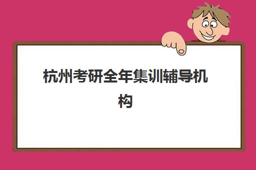 杭州考研全年集训辅导机构培训班多少钱一年？2025年最新价格表、TOP5机构对比与科学择校全指南
