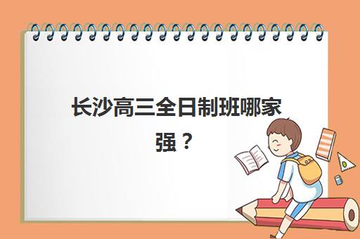 长沙高三全日制班哪家强？2025年十大机构排名与择校攻略