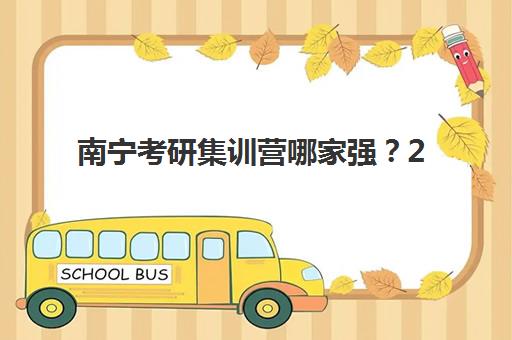 南宁考研集训营哪家强？2025年十大机构实力排名与冲刺攻略