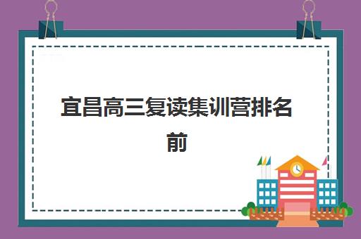 宜昌高三复读集训营排名前十如何选择？2025年最新榜单、各校特色与科学择校全攻略