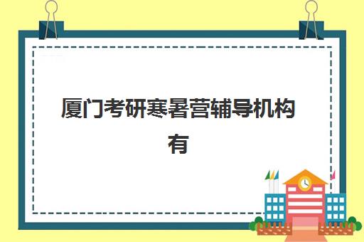 厦门考研寒暑营辅导机构有哪些地方？2025年十大机构分布图、选择指南与成功案例深度解析